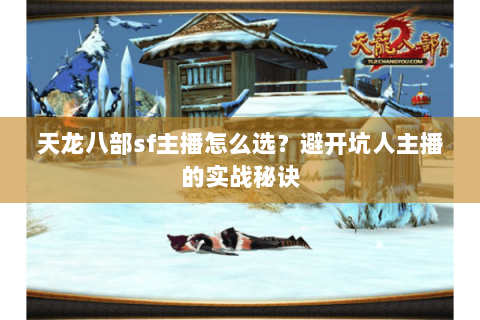 天龙八部sf主播怎么选？避开坑人主播的实战秘诀