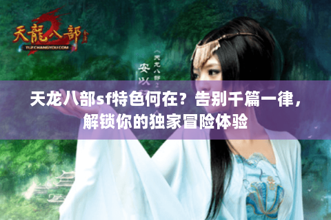 天龙八部sf特色何在？告别千篇一律，解锁你的独家冒险体验