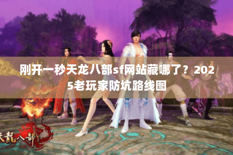 刚开一秒天龙八部sf网站藏哪了？2025老玩家防坑路线图