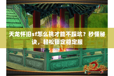 天龙怀旧sf怎么挑才能不踩坑？秒懂秘诀，轻松锁定稳定服