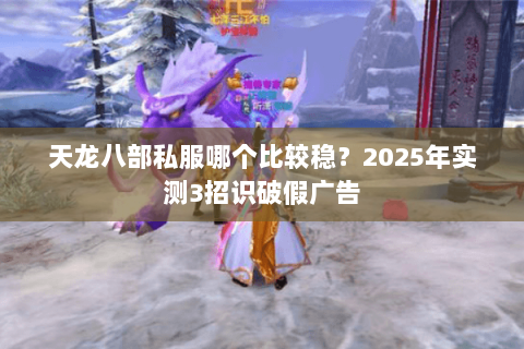 天龙八部私服哪个比较稳?2025年实测3招识破假广告 天龙八部私服哪个比较稳?2025年实测3招识破假广告