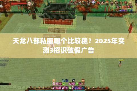 天龙八部私服哪个比较稳?2025年实测3招识破假广告 天龙八部私服哪个比较稳?2025年实测3招识破假广告