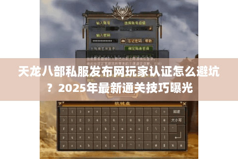天龙八部私服发布网玩家认证怎么避坑？2025年最新通关技巧曝光