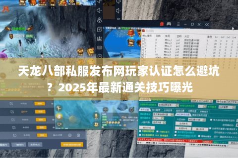 天龙八部私服发布网玩家认证怎么避坑？2025年最新通关技巧曝光