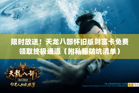 限时放送！天龙八部怀旧版财富卡免费领取终极通道（附私服防坑清单）