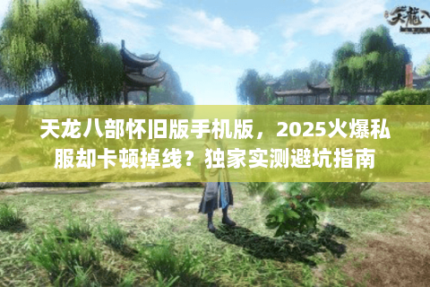 天龙八部怀旧版手机版，2025火爆私服却卡顿掉线？独家实测避坑指南