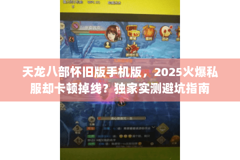 天龙八部怀旧版手机版，2025火爆私服却卡顿掉线？独家实测避坑指南