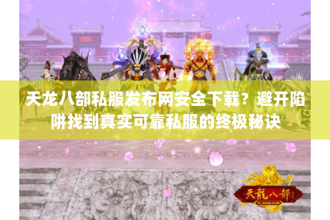 天龙八部私服发布网安全下载？避开陷阱找到真实可靠私服的终极秘诀
