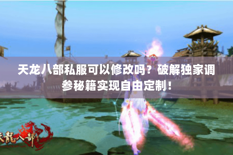 天龙八部私服可以修改吗？破解独家调参秘籍实现自由定制！