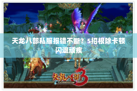 天龙八部私服报错不断？5招根除卡顿闪退顽疾