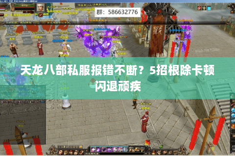 天龙八部私服报错不断？5招根除卡顿闪退顽疾