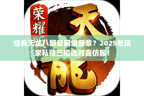 经典天龙八部官网没新意?2025老玩家私藏三招选对高仿服! 经典天龙八部官网没新意?2025老玩家私藏三招选对高仿服!