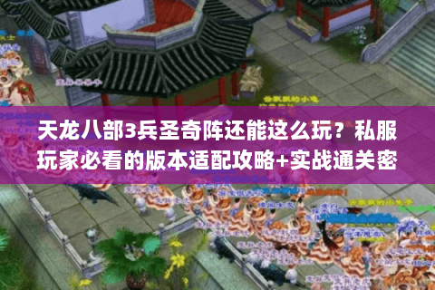 天龙八部3兵圣奇阵还能这么玩？私服玩家必看的版本适配攻略+实战通关密码