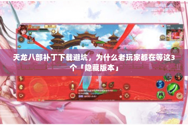 天龙八部补丁下载避坑，为什么老玩家都在等这3个「隐藏版本」